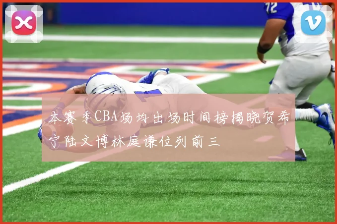 本赛季CBA场均出场时间榜揭晓贺希宁陆文博林庭谦位列前三