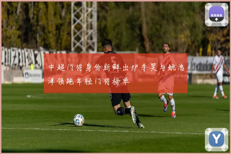 中超门将身价新鲜出炉李昊与姚浩洋领跑年轻门将榜单