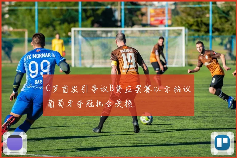 C罗首发引争议B费应罢赛以示抗议葡萄牙夺冠机会受损