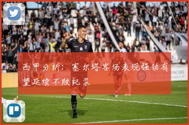 西甲分析：塞尔塔客场表现强劲有望延续不败纪录