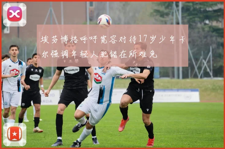埃芬博格呼吁宽容对待17岁少年卡尔强调年轻人犯错在所难免