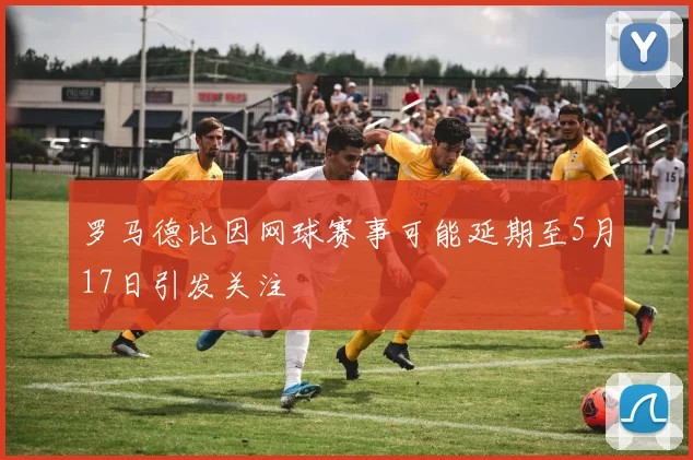 罗马德比因网球赛事可能延期至5月17日引发关注