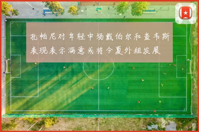 孔帕尼对年轻中场戴伯尔和查韦斯表现表示满意或将今夏外租发展