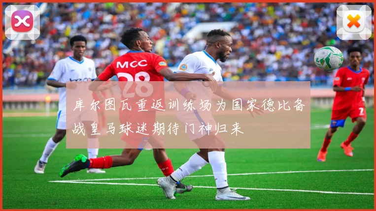 库尔图瓦重返训练场为国家德比备战皇马球迷期待门神归来