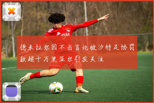 德米拉尔因不当言论被沙特足协罚款超十万里亚尔引发关注