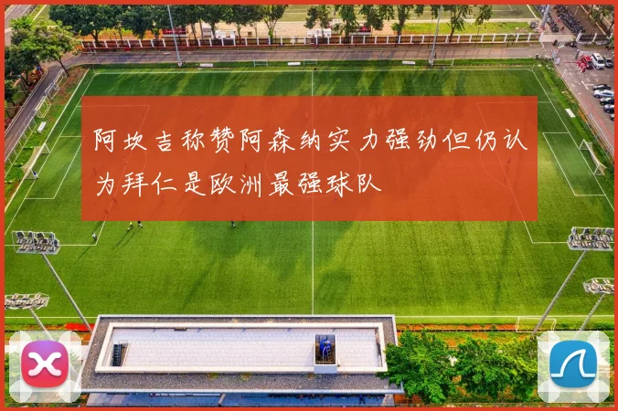 阿坎吉称赞阿森纳实力强劲但仍认为拜仁是欧洲最强球队