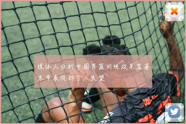 媒体人分析中国男篮训练效果显著末节表现却令人失望