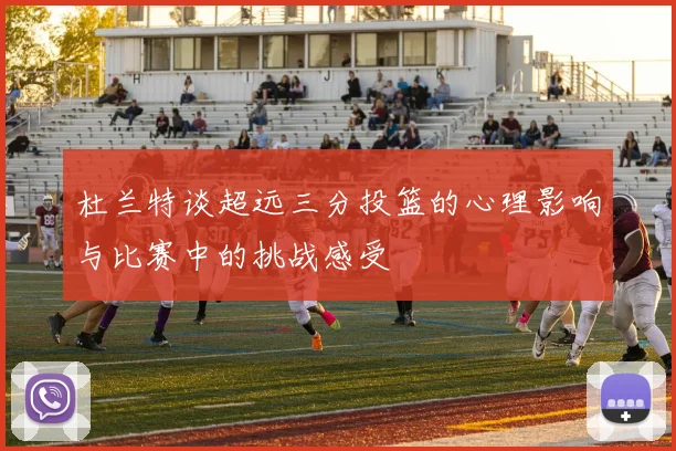 杜兰特谈超远三分投篮的心理影响与比赛中的挑战感受