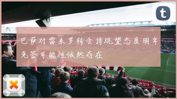 巴萨对雷米罗转会持观望态度明年免签可能性依然存在