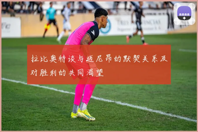 拉比奥特谈与迈尼昂的默契关系及对胜利的共同渴望