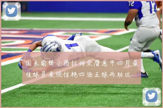 国米前锋小图拉姆荣膺意甲四月最佳球员表现惊艳四场五球两助攻