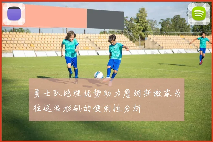 勇士队地理优势助力詹姆斯搬家或往返洛杉矶的便利性分析