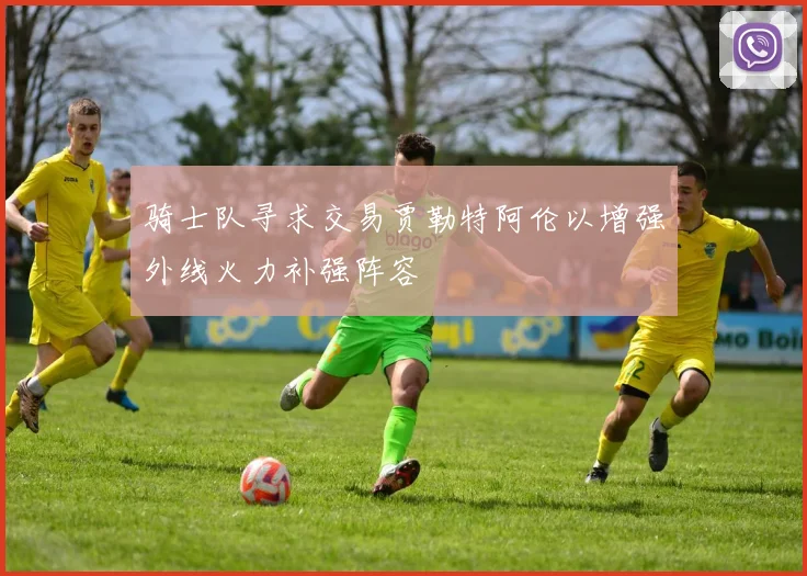 骑士队寻求交易贾勒特阿伦以增强外线火力补强阵容