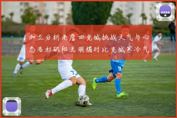 加兰分析老詹回克城挑战天气与心态洛杉矶阳光明媚对比克城寒冷气候