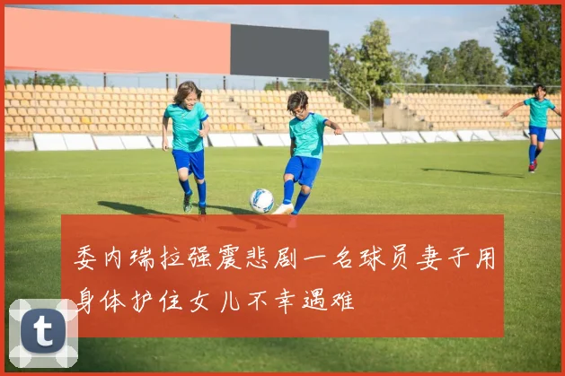 委内瑞拉强震悲剧一名球员妻子用身体护住女儿不幸遇难