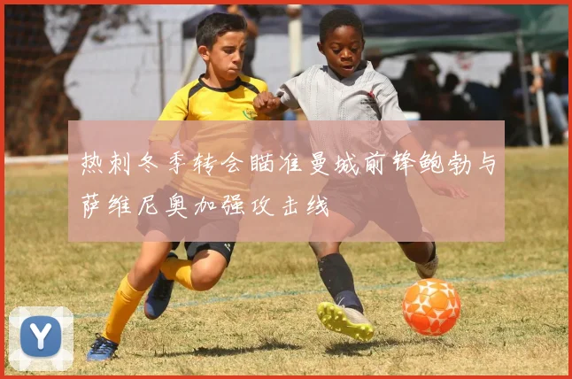 热刺冬季转会瞄准曼城前锋鲍勃与萨维尼奥加强攻击线