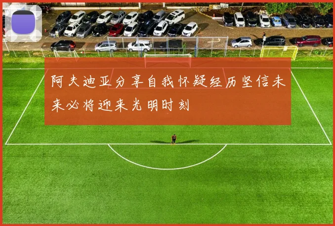 阿夫迪亚分享自我怀疑经历坚信未来必将迎来光明时刻