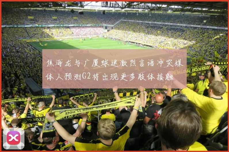 焦海龙与广厦球迷激烈言语冲突媒体人预测G2将出现更多肢体接触