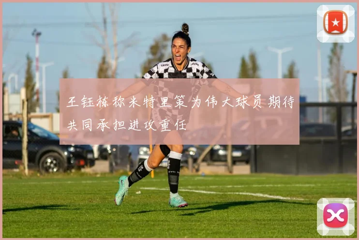 王钰栋称米特里策为伟大球员期待共同承担进攻重任