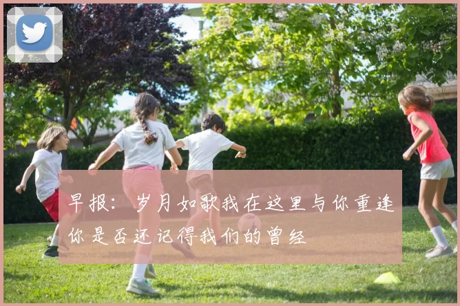 早报：岁月如歌我在这里与你重逢你是否还记得我们的曾经
