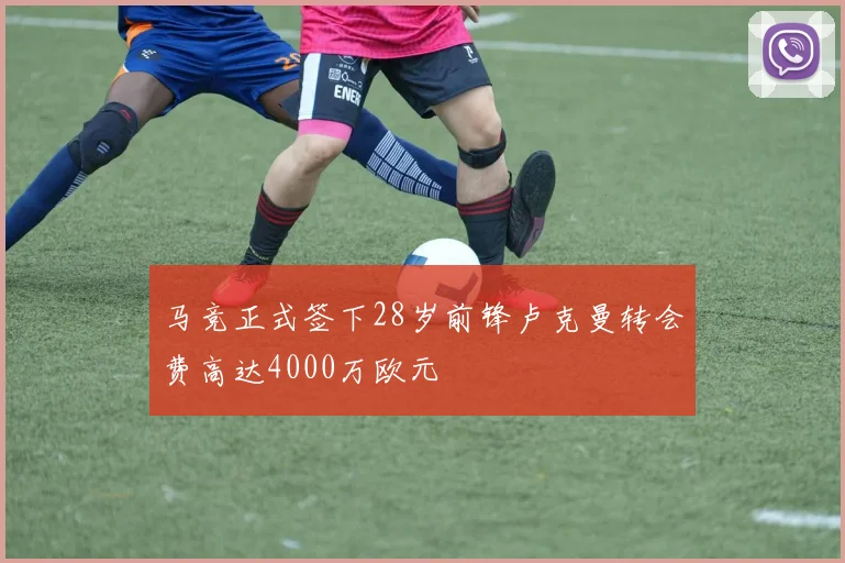马竞正式签下28岁前锋卢克曼转会费高达4000万欧元