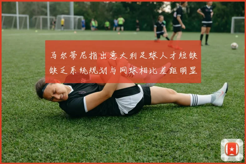 马尔蒂尼指出意大利足球人才短缺缺乏系统规划与网球相比差距明显