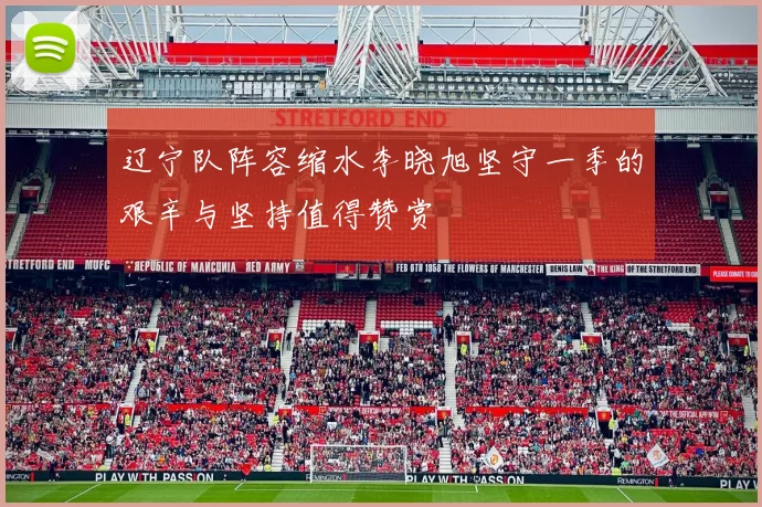 辽宁队阵容缩水李晓旭坚守一季的艰辛与坚持值得赞赏