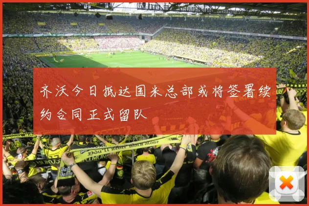 齐沃今日抵达国米总部或将签署续约合同正式留队