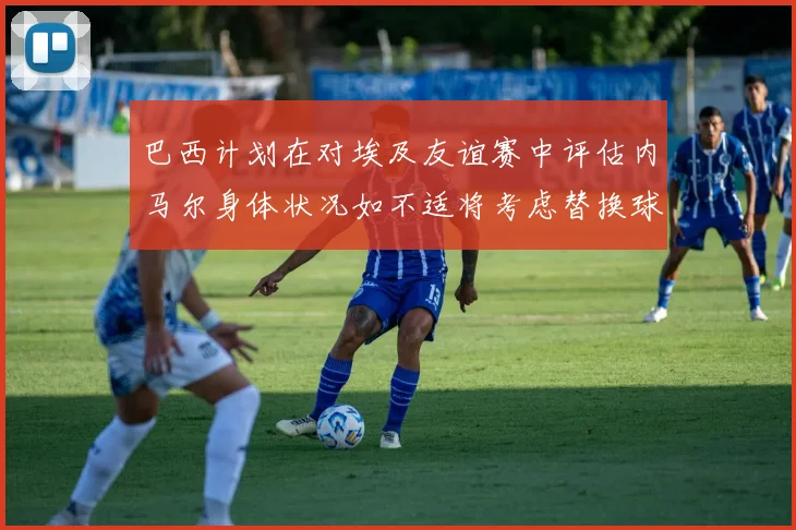 巴西计划在对埃及友谊赛中评估内马尔身体状况如不适将考虑替换球员
