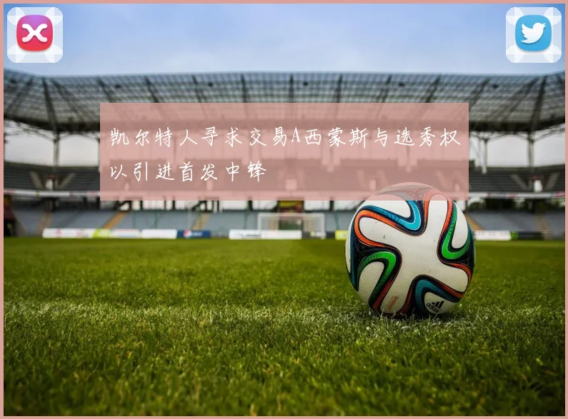 凯尔特人寻求交易A西蒙斯与选秀权以引进首发中锋