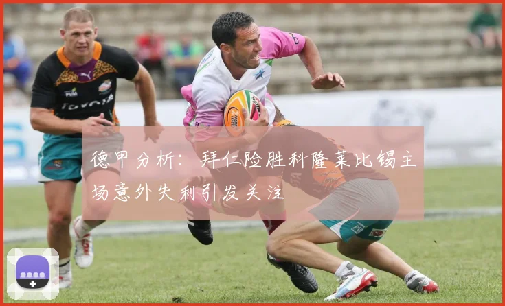 德甲分析：拜仁险胜科隆莱比锡主场意外失利引发关注