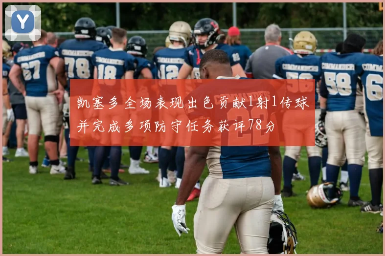 凯塞多全场表现出色贡献1射1传球并完成多项防守任务获评78分