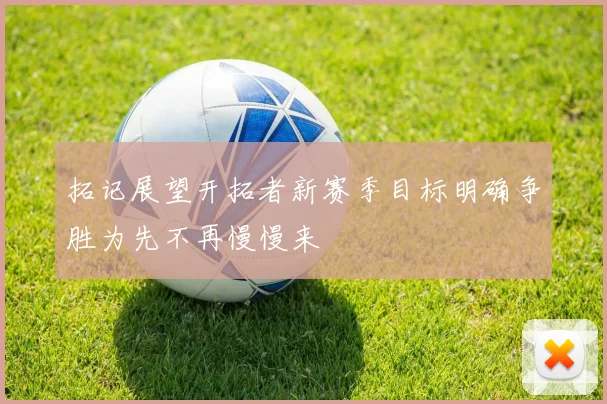 拓记展望开拓者新赛季目标明确争胜为先不再慢慢来