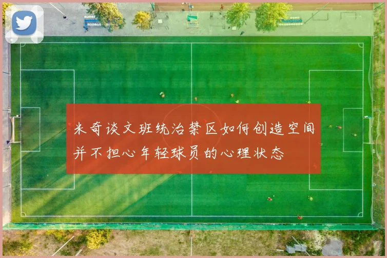 米奇谈文班统治禁区如何创造空间并不担心年轻球员的心理状态