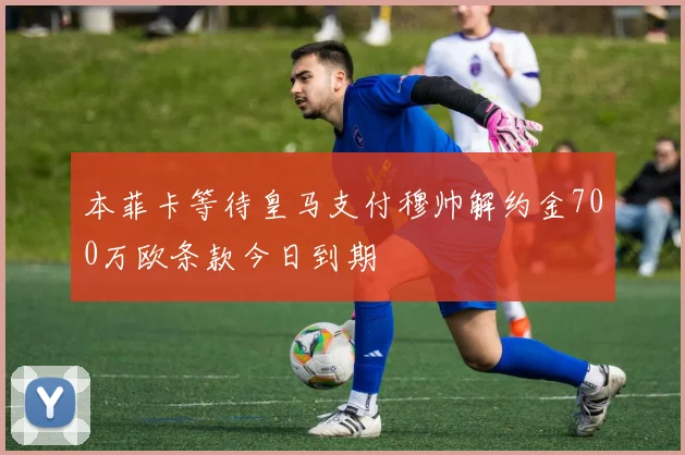 本菲卡等待皇马支付穆帅解约金700万欧条款今日到期