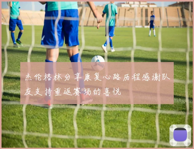 杰伦格林分享康复心路历程感谢队友支持重返赛场的喜悦